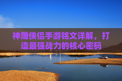 神雕侠侣手游铭文详解,打造最强战力的核心密码 神雕侠侣手游铭文详解,打造最强战力的核心密码