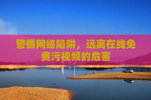 警惕网络陷阱,远离在线免费污视频的危害 警惕网络陷阱,远离在线免费污视频的危害
