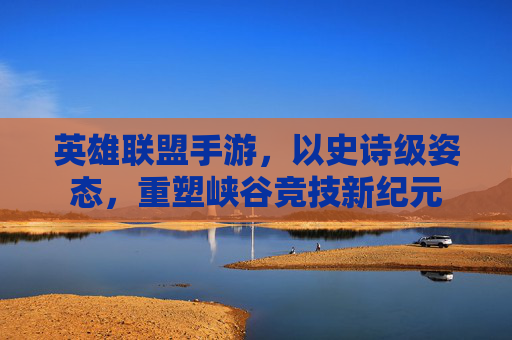 英雄联盟手游,以史诗级姿态,重塑峡谷竞技新纪元 英雄联盟手游,以史诗级姿态,重塑峡谷竞技新纪元