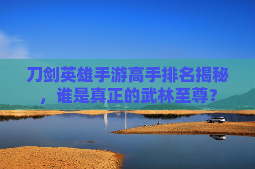 刀剑英雄手游高手排名揭秘,谁是真正的武林至尊? 刀剑英雄手游高手排名揭秘,谁是真正的武林至尊?