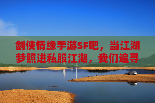 剑侠情缘手游SF吧，当江湖梦照进私服江湖，我们追寻的是自由还是情怀？