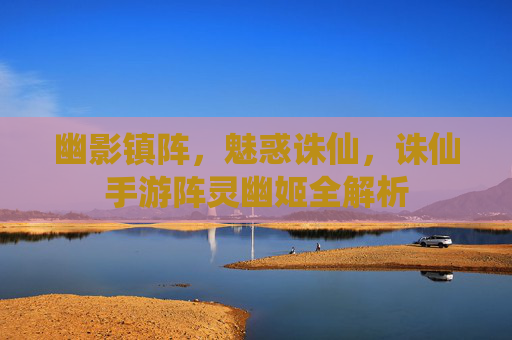 幽影镇阵,魅惑诛仙,诛仙手游阵灵幽姬全解析 幽影镇阵,魅惑诛仙,诛仙手游阵灵幽姬全解析