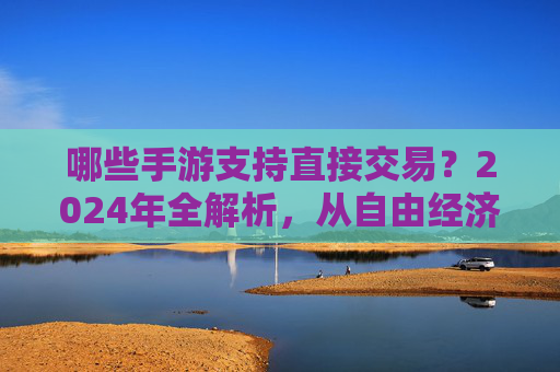 哪些手游支持直接交易?2024年全解析,从自由经济到风险规避 哪些手游支持直接交易?2024年全解析,从自由经济到风险规避