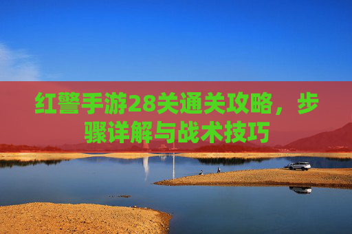 红警手游28关通关攻略,步骤详解与战术技巧 红警手游28关通关攻略,步骤详解与战术技巧