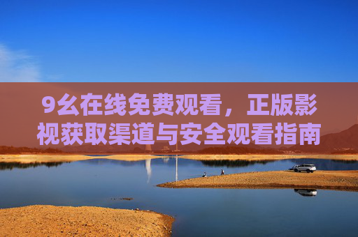 9幺在线免费观看，正版影视获取渠道与安全观看指南