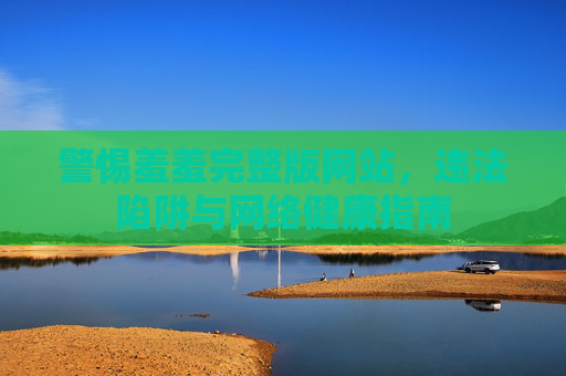 警惕羞羞完整版网站,违法陷阱与网络健康指南 警惕羞羞完整版网站,违法陷阱与网络健康指南