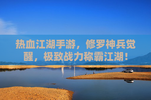 热血江湖手游，修罗神兵觉醒，极致战力称霸江湖！