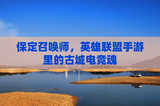 保定召唤师,英雄联盟手游里的古城电竞魂 保定召唤师,英雄联盟手游里的古城电竞魂