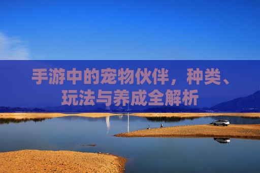 手游中的宠物伙伴，种类、玩法与养成全解析
