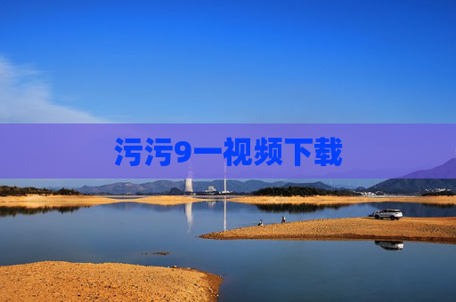 污污9一视频下载 污污9一视频下载