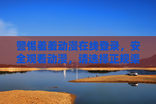 警惕羞羞动漫在线登录,安全观看动漫,请选择正规渠道 警惕羞羞动漫在线登录,安全观看动漫,请选择正规渠道