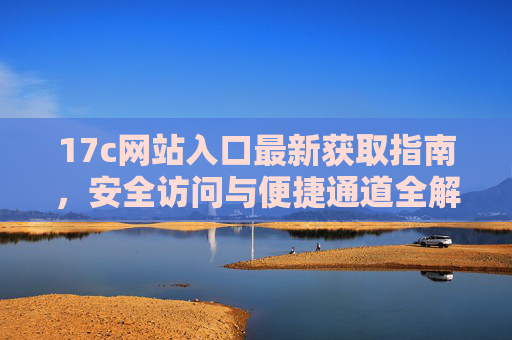 17c网站入口最新获取指南,安全访问与便捷通道全解析 17c网站入口最新获取指南,安全访问与便捷通道全解析