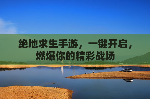 绝地求生手游,一键开启,燃爆你的精彩战场 绝地求生手游,一键开启,燃爆你的精彩战场