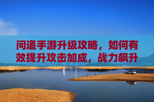 问道手游升级攻略,如何有效提升攻击加成,战力飙升不是梦 问道手游升级攻略,如何有效提升攻击加成,战力飙升不是梦