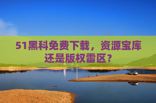 51黑科免费下载，资源宝库还是版权雷区？