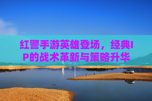 红警手游英雄登场,经典IP的战术革新与策略升华 红警手游英雄登场,经典IP的战术革新与策略升华