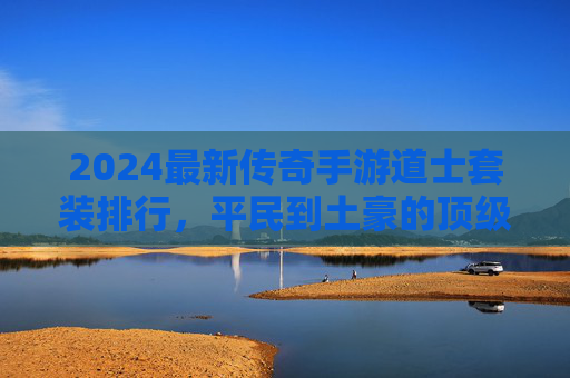 2024最新传奇手游道士套装排行,平民到土豪的顶级选择 2024最新传奇手游道士套装排行,平民到土豪的顶级选择