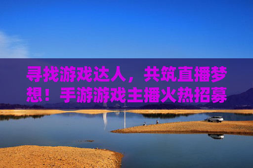 寻找游戏达人，共筑直播梦想！手游游戏主播火热招募中！