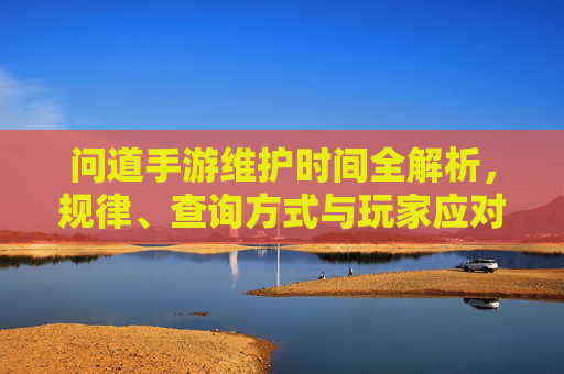 问道手游维护时间全解析,规律、查询方式与玩家应对指南 问道手游维护时间全解析,规律、查询方式与玩家应对指南