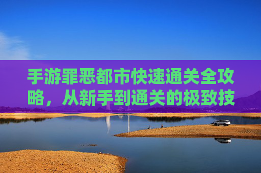 手游罪恶都市快速通关全攻略,从新手到通关的极致技巧 手游罪恶都市快速通关全攻略,从新手到通关的极致技巧