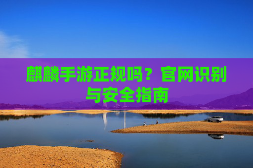 麒麟手游正规吗？官网识别与安全指南