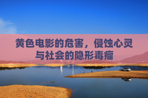 黄色电影的危害，侵蚀心灵与社会的隐形毒瘤