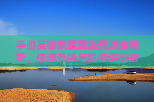 手游英雄联盟跳级规则全解析,快速升级与段位进阶指南 手游英雄联盟跳级规则全解析,快速升级与段位进阶指南