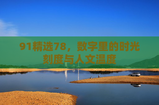 91精选78,数字里的时光刻度与人文温度 91精选78,数字里的时光刻度与人文温度
