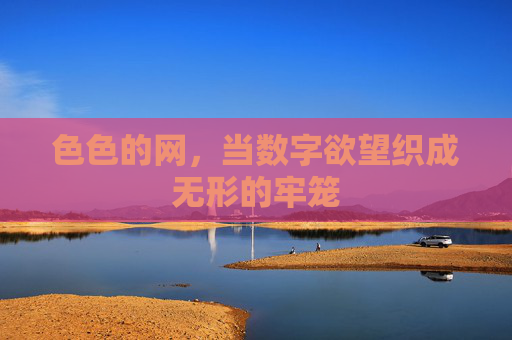 色色的网,当数字欲望织成无形的牢笼 色色的网,当数字欲望织成无形的牢笼
