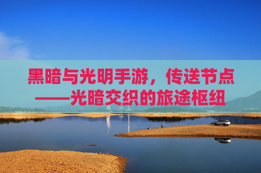 黑暗与光明手游，传送节点——光暗交织的旅途枢纽