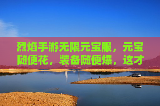 烈焰手游无限元宝服,元宝随便花,装备随便爆,这才是烈焰该有的爽快! 烈焰手游无限元宝服,元宝随便花,装备随便爆,这才是烈焰该有的爽快!