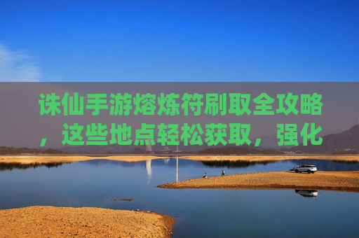 诛仙手游熔炼符刷取全攻略,这些地点轻松获取,强化装备不愁! 诛仙手游熔炼符刷取全攻略,这些地点轻松获取,强化装备不愁!