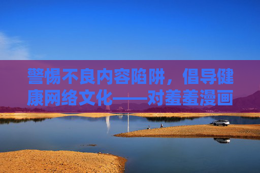 警惕不良内容陷阱，倡导健康网络文化——对羞羞漫画污漫画免费观看的理性提醒