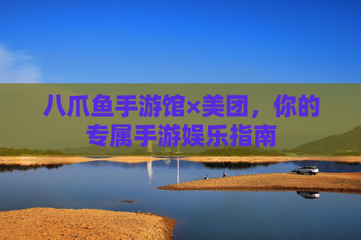 八爪鱼手游馆×美团,你的专属手游娱乐指南 八爪鱼手游馆×美团,你的专属手游娱乐指南