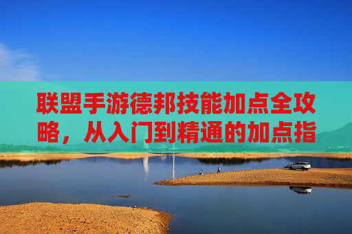 联盟手游德邦技能加点全攻略，从入门到精通的加点指南