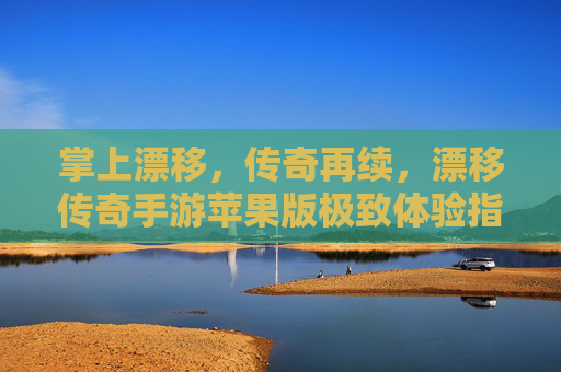掌上漂移,传奇再续,漂移传奇手游苹果版极致体验指南 掌上漂移,传奇再续,漂移传奇手游苹果版极致体验指南