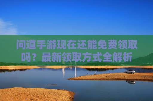 问道手游现在还能免费领取吗?最新领取方式全解析 问道手游现在还能免费领取吗?最新领取方式全解析