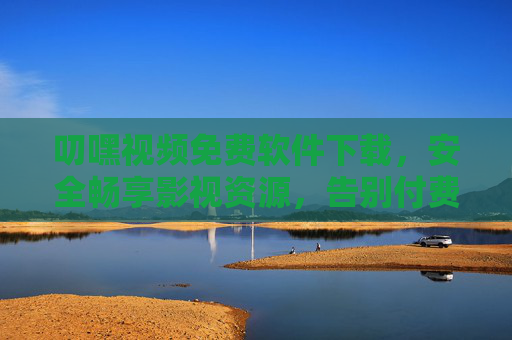 叨嘿视频免费软件下载，安全畅享影视资源，告别付费烦恼