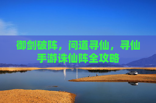 御剑破阵,问道寻仙,寻仙手游诛仙阵全攻略 御剑破阵,问道寻仙,寻仙手游诛仙阵全攻略