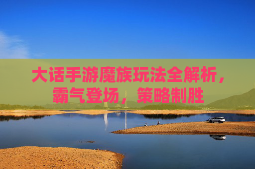 大话手游魔族玩法全解析,霸气登场,策略制胜 大话手游魔族玩法全解析,霸气登场,策略制胜