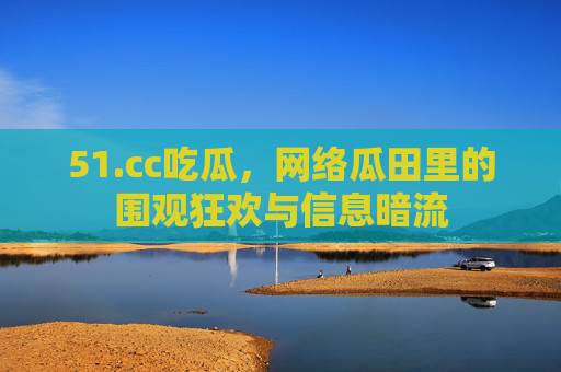 51.cc吃瓜,网络瓜田里的围观狂欢与信息暗流 51.cc吃瓜,网络瓜田里的围观狂欢与信息暗流
