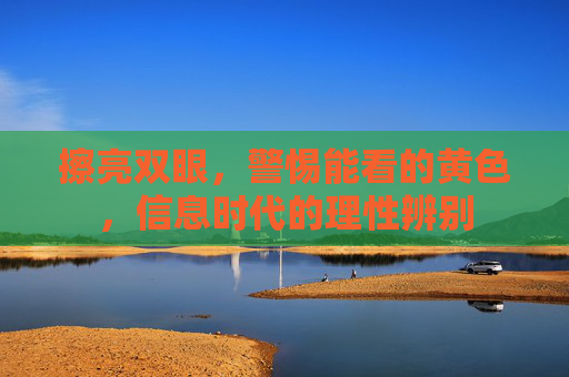 擦亮双眼,警惕能看的黄色,信息时代的理性辨别 擦亮双眼,警惕能看的黄色,信息时代的理性辨别