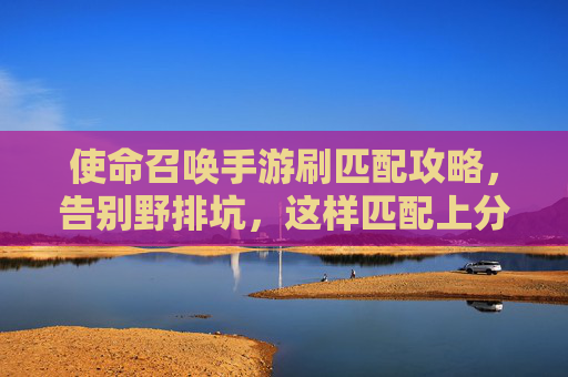 使命召唤手游刷匹配攻略,告别野排坑,这样匹配上分快人一步! 使命召唤手游刷匹配攻略,告别野排坑,这样匹配上分快人一步!