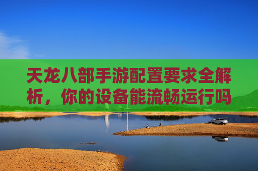 天龙八部手游配置要求全解析,你的设备能流畅运行吗? 天龙八部手游配置要求全解析,你的设备能流畅运行吗?