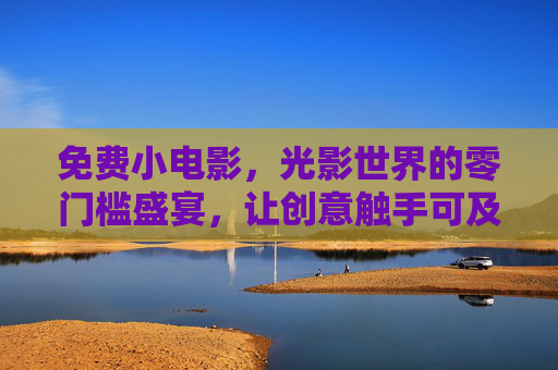 免费小电影,光影世界的零门槛盛宴,让创意触手可及 免费小电影,光影世界的零门槛盛宴,让创意触手可及