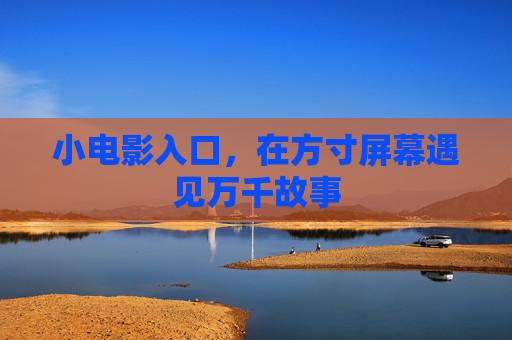 小电影入口,在方寸屏幕遇见万千故事 小电影入口,在方寸屏幕遇见万千故事