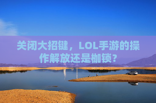 关闭大招键,LOL手游的操作解放还是枷锁? 关闭大招键,LOL手游的操作解放还是枷锁?