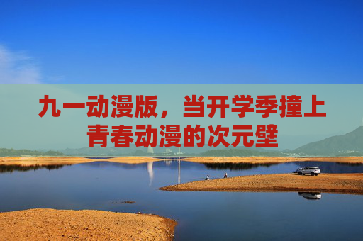九一动漫版,当开学季撞上青春动漫的次元壁 九一动漫版,当开学季撞上青春动漫的次元壁