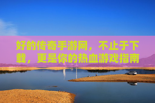 好的传奇手游网,不止于下载,更是你的热血游戏指南 好的传奇手游网,不止于下载,更是你的热血游戏指南