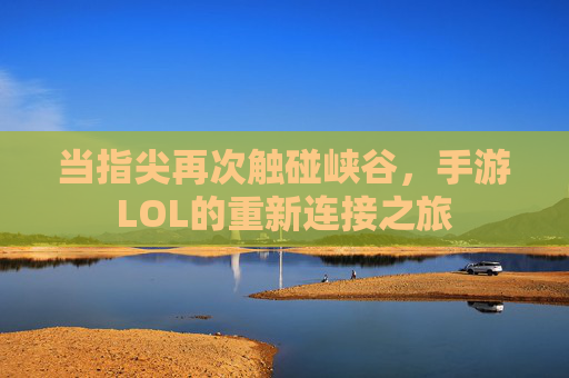 当指尖再次触碰峡谷,手游LOL的重新连接之旅 当指尖再次触碰峡谷,手游LOL的重新连接之旅